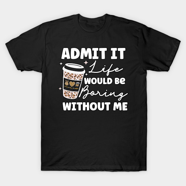 Admit it Life Would Be Boring Without Me Coffee Lover Leopard Print Gift T-Shirt by BadDesignCo